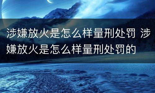 涉嫌放火是怎么样量刑处罚 涉嫌放火是怎么样量刑处罚的