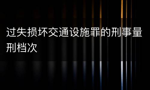 过失损坏交通设施罪的刑事量刑档次
