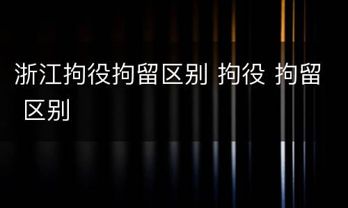 浙江拘役拘留区别 拘役 拘留 区别