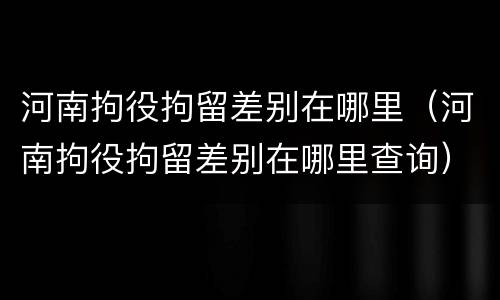 河南拘役拘留差别在哪里（河南拘役拘留差别在哪里查询）