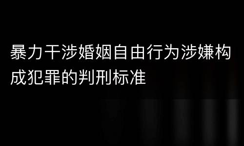 暴力干涉婚姻自由行为涉嫌构成犯罪的判刑标准