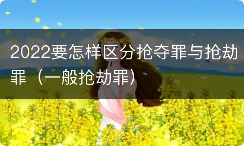 2022要怎样区分抢夺罪与抢劫罪（一般抢劫罪）