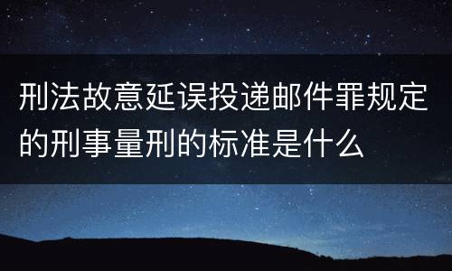 刑法故意延误投递邮件罪规定的刑事量刑的标准是什么