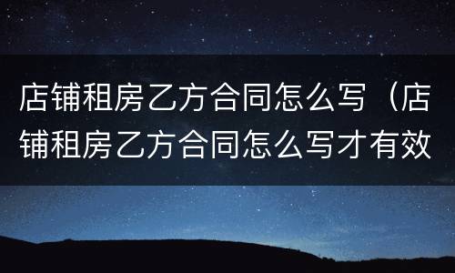 店铺租房乙方合同怎么写（店铺租房乙方合同怎么写才有效）