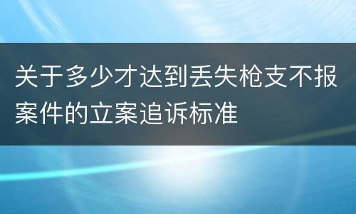 关于多少才达到丢失枪支不报案件的立案追诉标准