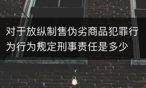 对于放纵制售伪劣商品犯罪行为行为规定刑事责任是多少