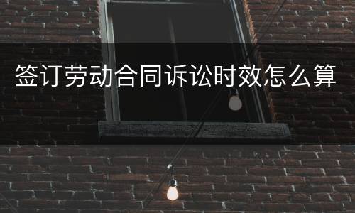签订劳动合同诉讼时效怎么算