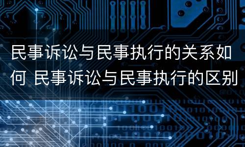 民事诉讼与民事执行的关系如何 民事诉讼与民事执行的区别