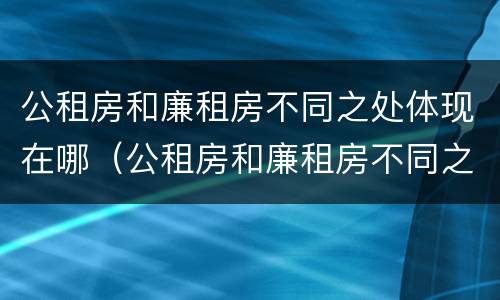 公租房和廉租房不同之处体现在哪（公租房和廉租房不同之处体现在哪方面）