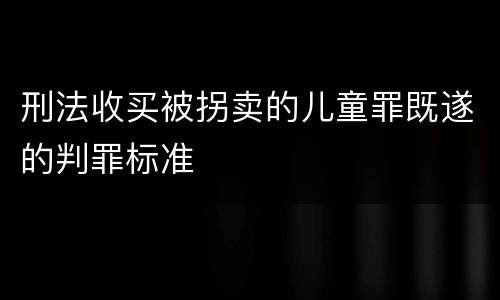 刑法收买被拐卖的儿童罪既遂的判罪标准