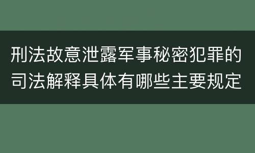 刑法故意泄露军事秘密犯罪的司法解释具体有哪些主要规定