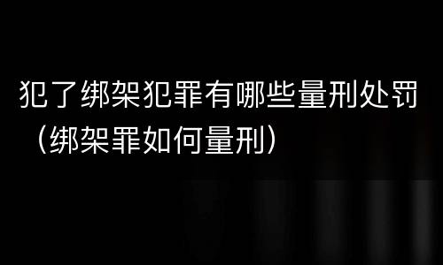 犯了绑架犯罪有哪些量刑处罚（绑架罪如何量刑）