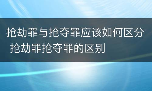 抢劫罪与抢夺罪应该如何区分 抢劫罪抢夺罪的区别