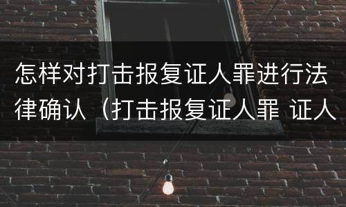 怎样对打击报复证人罪进行法律确认（打击报复证人罪 证人的范围）