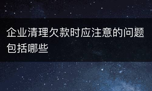 企业清理欠款时应注意的问题包括哪些