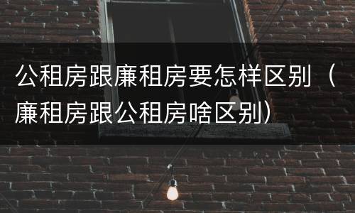 公租房跟廉租房要怎样区别（廉租房跟公租房啥区别）
