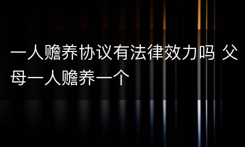 一人赡养协议有法律效力吗 父母一人赡养一个