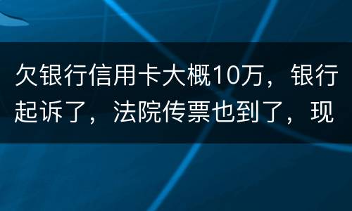 欠银行信用卡大概10万，银行起诉了，法院传票也到了，现在还不起
