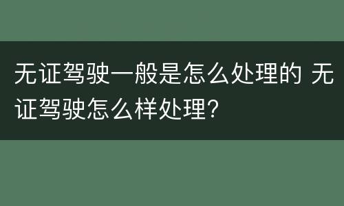 无证驾驶一般是怎么处理的 无证驾驶怎么样处理?