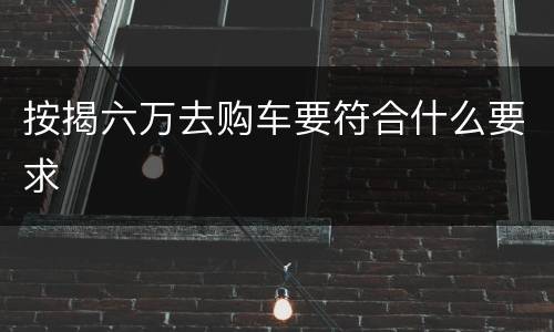 按揭六万去购车要符合什么要求