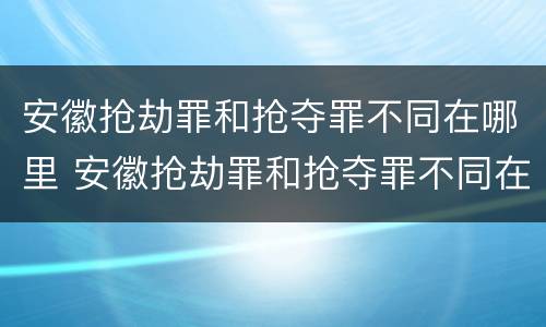 安徽抢劫罪和抢夺罪不同在哪里 安徽抢劫罪和抢夺罪不同在哪里查