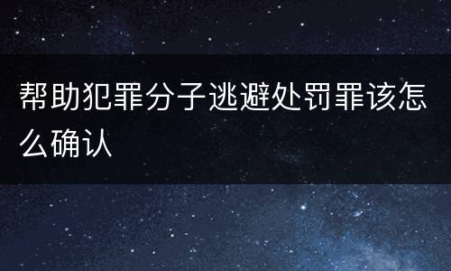 帮助犯罪分子逃避处罚罪该怎么确认