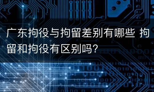 广东拘役与拘留差别有哪些 拘留和拘役有区别吗?