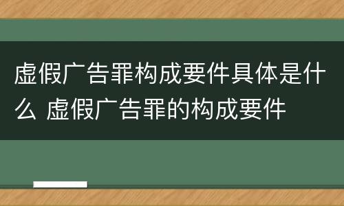 虚假广告罪构成要件具体是什么 虚假广告罪的构成要件