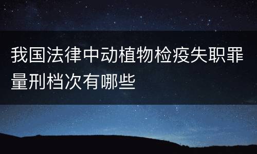 我国法律中动植物检疫失职罪量刑档次有哪些