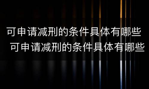 可申请减刑的条件具体有哪些 可申请减刑的条件具体有哪些情形