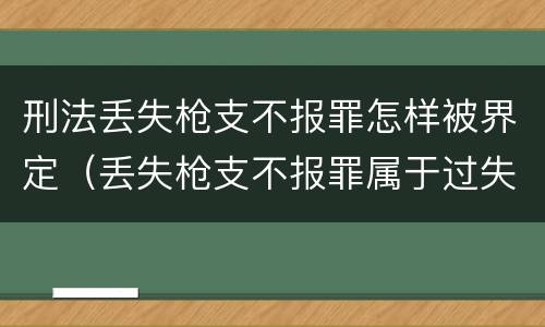 刑法丢失枪支不报罪怎样被界定（丢失枪支不报罪属于过失犯罪吗）