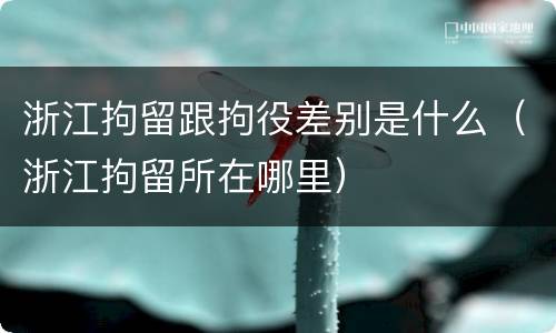 浙江拘留跟拘役差别是什么（浙江拘留所在哪里）