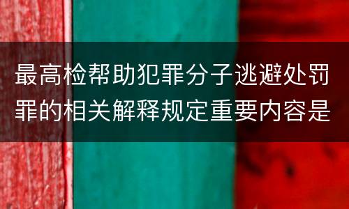 最高检帮助犯罪分子逃避处罚罪的相关解释规定重要内容是什么