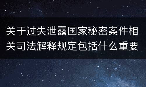 关于过失泄露国家秘密案件相关司法解释规定包括什么重要内容