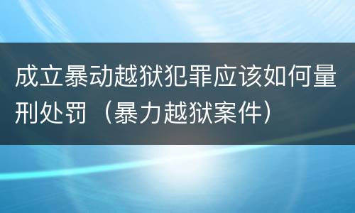 成立暴动越狱犯罪应该如何量刑处罚（暴力越狱案件）