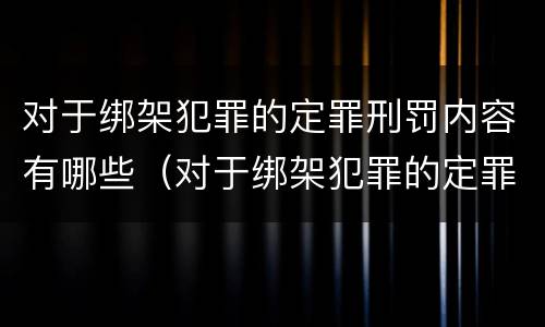 对于绑架犯罪的定罪刑罚内容有哪些（对于绑架犯罪的定罪刑罚内容有哪些）