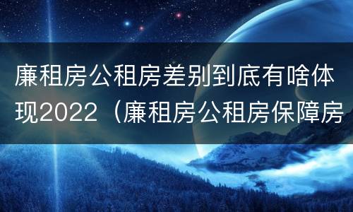 廉租房公租房差别到底有啥体现2022（廉租房公租房保障房新政策）