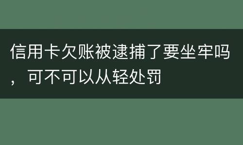 信用卡欠账被逮捕了要坐牢吗，可不可以从轻处罚