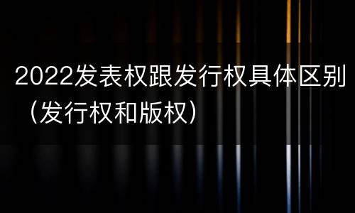2022发表权跟发行权具体区别（发行权和版权）