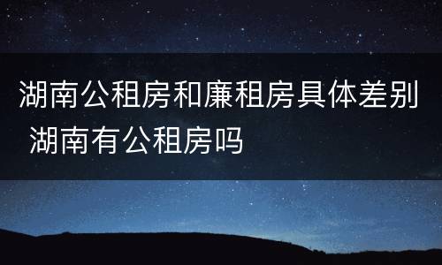 湖南公租房和廉租房具体差别 湖南有公租房吗