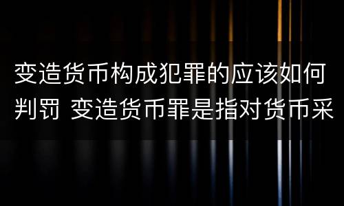 变造货币构成犯罪的应该如何判罚 变造货币罪是指对货币采用什么等方法