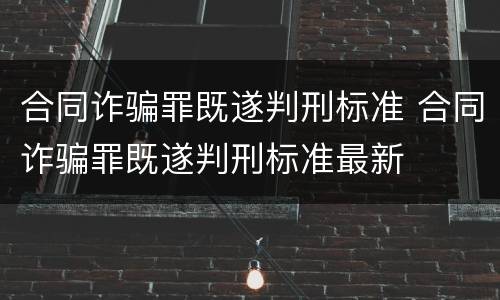合同诈骗罪既遂判刑标准 合同诈骗罪既遂判刑标准最新