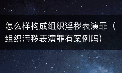 怎么样构成组织淫秽表演罪（组织污秽表演罪有案例吗）