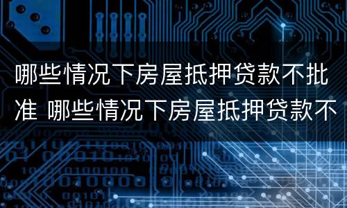 哪些情况下房屋抵押贷款不批准 哪些情况下房屋抵押贷款不批准了
