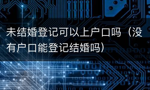 未结婚登记可以上户口吗（没有户口能登记结婚吗）