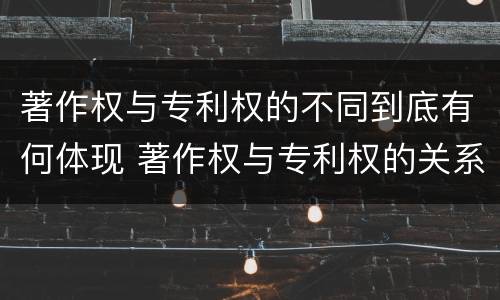 著作权与专利权的不同到底有何体现 著作权与专利权的关系