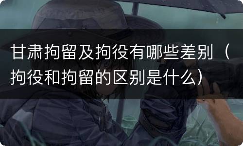 甘肃拘留及拘役有哪些差别（拘役和拘留的区别是什么）