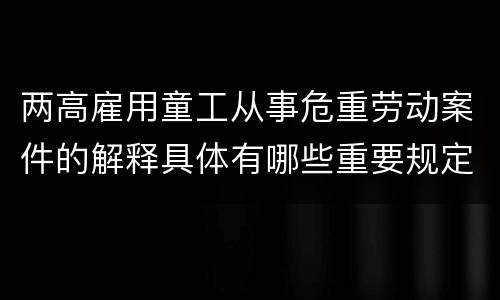 两高雇用童工从事危重劳动案件的解释具体有哪些重要规定