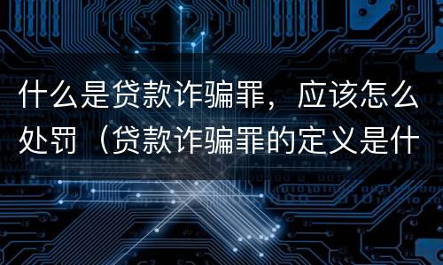 什么是贷款诈骗罪，应该怎么处罚（贷款诈骗罪的定义是什么）