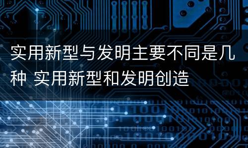 实用新型与发明主要不同是几种 实用新型和发明创造